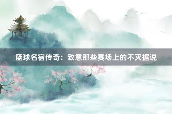 篮球名宿传奇：致意那些赛场上的不灭据说